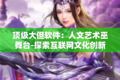 頂級大但軟件：人文藝術(shù)巫舞臺(tái)-探索互聯(lián)網(wǎng)文化創(chuàng)新