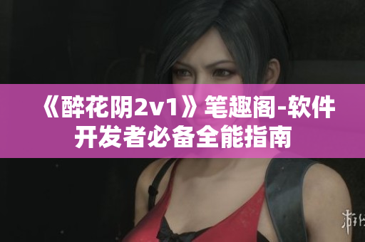 《醉花陰2v1》筆趣閣-軟件開發(fā)者必備全能指南