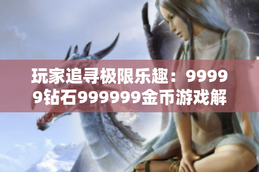 玩家追尋極限樂趣：99999鉆石999999金幣游戲解析