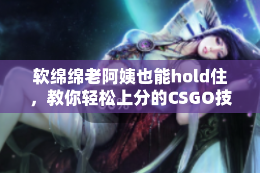 軟綿綿老阿姨也能hold住，教你輕松上分的CSGO技巧