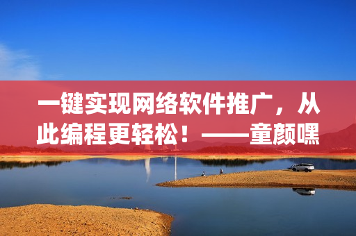 一鍵實(shí)現(xiàn)網(wǎng)絡(luò)軟件推廣，從此編程更輕松！——童顏嘿呦嘿呦App