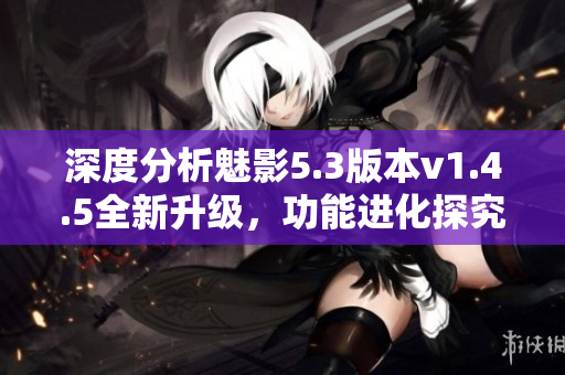 深度分析魅影5.3版本v1.4.5全新升級(jí)，功能進(jìn)化探究