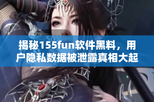 揭秘155fun軟件黑料，用戶隱私數(shù)據(jù)被泄露真相大起底！