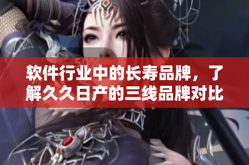軟件行業(yè)中的長壽品牌，了解久久日產(chǎn)的三線品牌對比軟件開發(fā)的意義