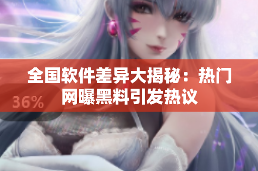 全國軟件差異大揭秘：熱門網(wǎng)曝黑料引發(fā)熱議