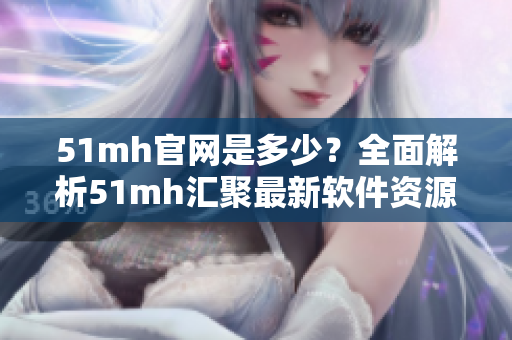 51mh官網(wǎng)是多少？全面解析51mh匯聚最新軟件資源！
