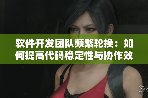 軟件開發(fā)團隊頻繁輪換：如何提高代碼穩(wěn)定性與協(xié)作效率？