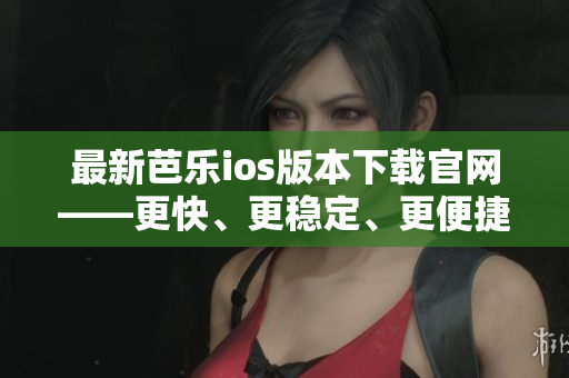 最新芭樂ios版本下載官網(wǎng)——更快、更穩(wěn)定、更便捷！