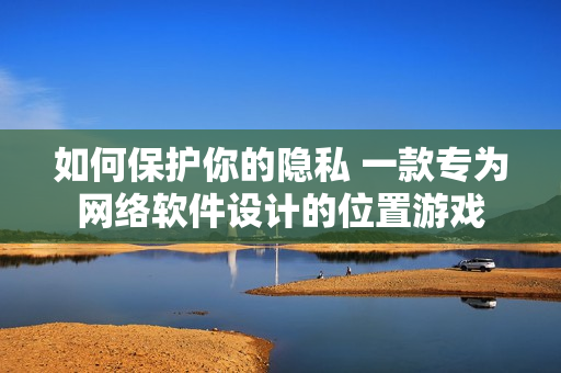 如何保護你的隱私 一款專為網(wǎng)絡(luò)軟件設(shè)計的位置游戲