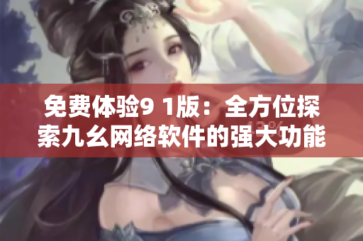 免費(fèi)體驗9 1版：全方位探索九幺網(wǎng)絡(luò)軟件的強(qiáng)大功能