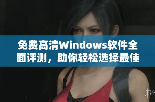 免費高清Windows軟件全面評測，助你輕松選擇最佳工具