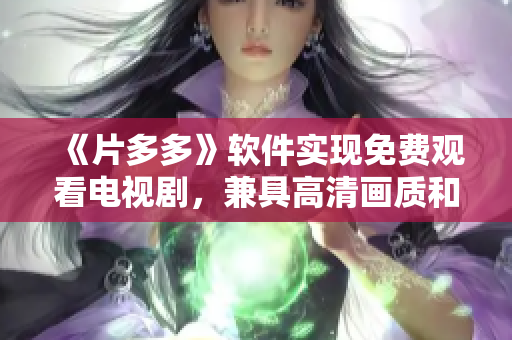 《片多多》軟件實(shí)現(xiàn)免費(fèi)觀看電視劇，兼具高清畫(huà)質(zhì)和流暢體驗(yàn)