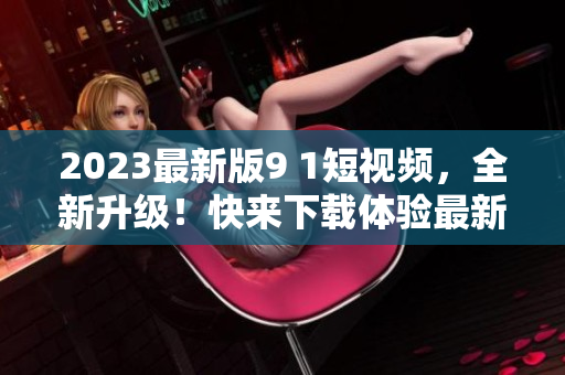 2023最新版9 1短視頻，全新升級！快來下載體驗(yàn)最新軟件版本。