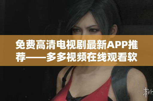 免費高清電視劇最新APP推薦——多多視頻在線觀看軟件