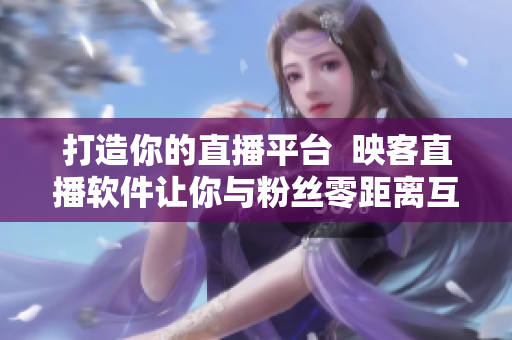 打造你的直播平臺(tái)  映客直播軟件讓你與粉絲零距離互動(dòng)