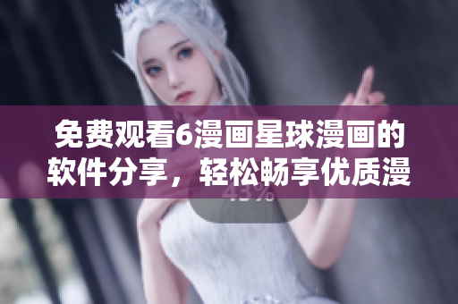 免費(fèi)觀看6漫畫星球漫畫的軟件分享，輕松暢享優(yōu)質(zhì)漫畫資源！