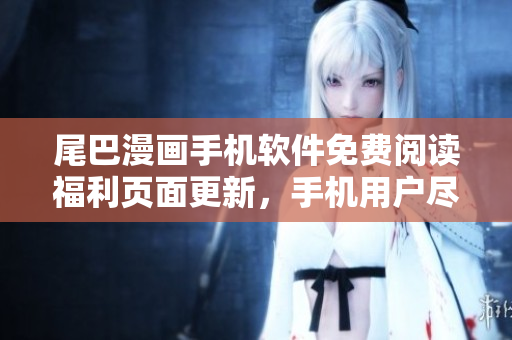 尾巴漫畫手機軟件免費閱讀福利頁面更新，手機用戶盡享無廣告暢讀！