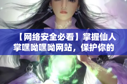 【網(wǎng)絡(luò)安全必看】掌握仙人掌嘿呦嘿呦網(wǎng)站，保護(hù)你的軟件免受攻擊