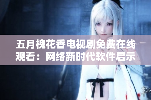 五月槐花香電視劇免費(fèi)在線觀看：網(wǎng)絡(luò)新時(shí)代軟件啟示錄