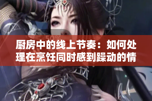 廚房中的線上節(jié)奏：如何處理在烹飪同時感到躁動的情緒？