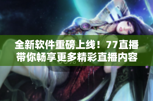 全新軟件重磅上線！77直播帶你暢享更多精彩直播內(nèi)容