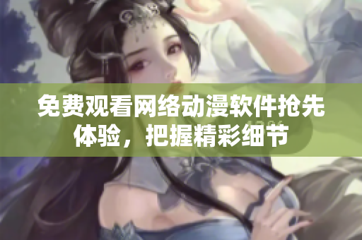 免費觀看網(wǎng)絡(luò)動漫軟件搶先體驗，把握精彩細節(jié)