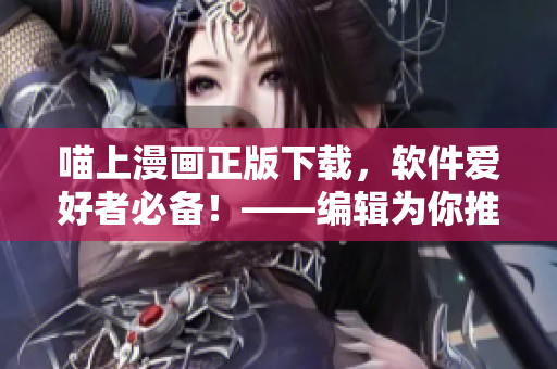 喵上漫畫正版下載，軟件愛好者必備！——編輯為你推薦最佳下載方式