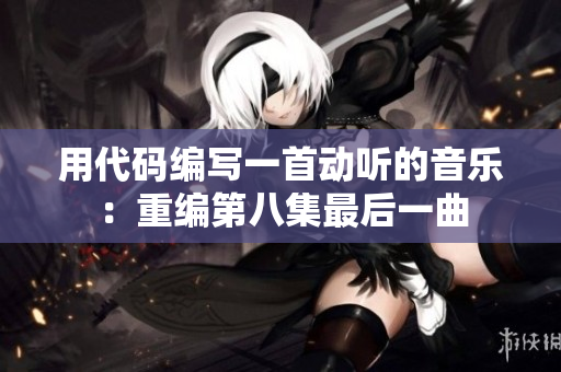 用代碼編寫一首動(dòng)聽(tīng)的音樂(lè)：重編第八集最后一曲