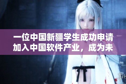 一位中國新疆學(xué)生成功申請加入中國軟件產(chǎn)業(yè)，成為未來網(wǎng)絡(luò)領(lǐng)域的領(lǐng)袖