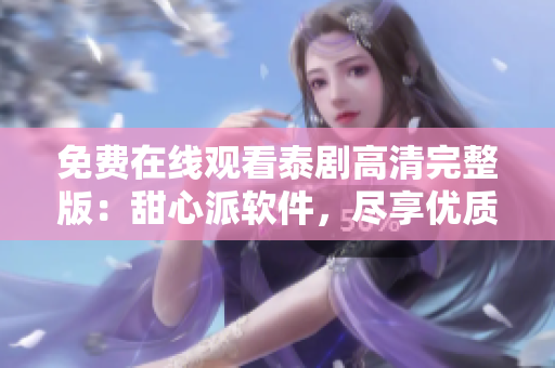 免費(fèi)在線觀看泰劇高清完整版：甜心派軟件，盡享優(yōu)質(zhì)影音體驗(yàn)