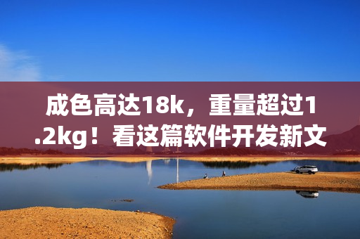 成色高達18k，重量超過1.2kg！看這篇軟件開發(fā)新文章！