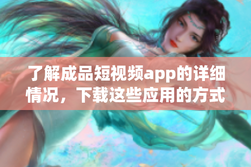 了解成品短視頻app的詳細(xì)情況，下載這些應(yīng)用的方式及步驟