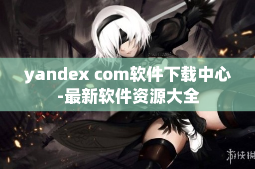 yandex com軟件下載中心-最新軟件資源大全