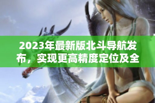 2023年最新版北斗導(dǎo)航發(fā)布，實(shí)現(xiàn)更高精度定位及全球覆蓋