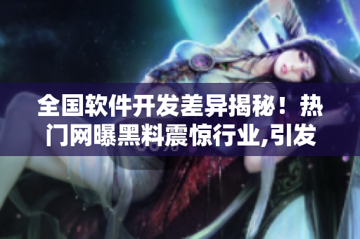 全國軟件開發(fā)差異揭秘！熱門網(wǎng)曝黑料震驚行業(yè),引發(fā)廣泛關(guān)注!