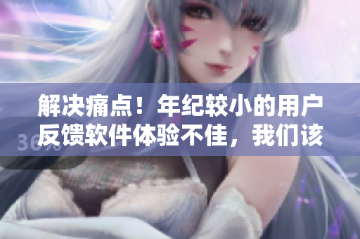 解決痛點！年紀較小的用戶反饋軟件體驗不佳，我們該怎么辦？