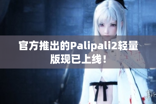 官方推出的Palipali2輕量版現(xiàn)已上線！