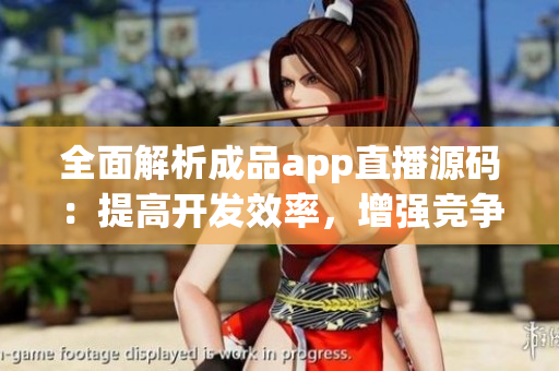 全面解析成品app直播源碼：提高開發(fā)效率，增強競爭力
