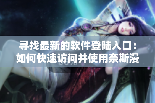 尋找最新的軟件登陸入口：如何快速訪問并使用奈斯漫畫軟件