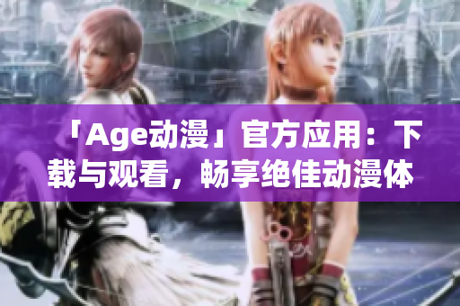 「Age動漫」官方應(yīng)用：下載與觀看，暢享絕佳動漫體驗(yàn)