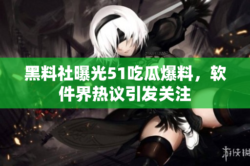 黑料社曝光51吃瓜爆料，軟件界熱議引發(fā)關(guān)注