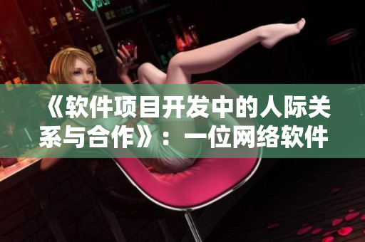《軟件項目開發(fā)中的人際關(guān)系與合作》：一位網(wǎng)絡(luò)軟件編輯的分享與思考
