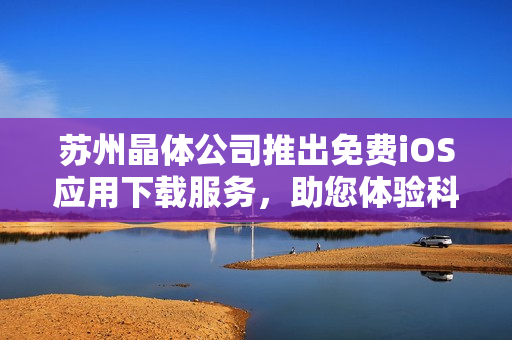蘇州晶體公司推出免費iOS應用下載服務，助您體驗科技魅力