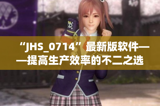 “JHS_0714”最新版軟件——提高生產(chǎn)效率的不二之選
