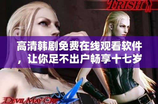高清韓劇免費(fèi)在線觀看軟件，讓你足不出戶暢享十七歲的青春劇情