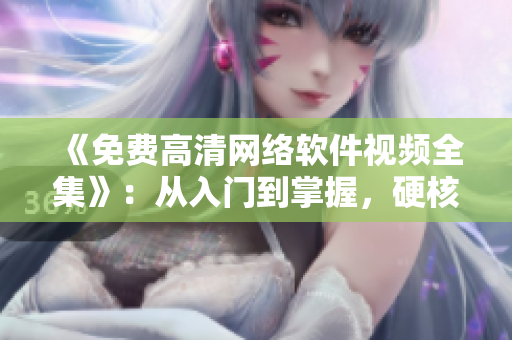 《免費(fèi)高清網(wǎng)絡(luò)軟件視頻全集》：從入門(mén)到掌握，硬核干貨等你來(lái)看！