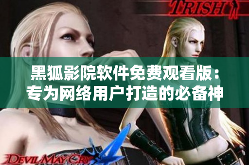黑狐影院軟件免費(fèi)觀看版：專為網(wǎng)絡(luò)用戶打造的必備神器