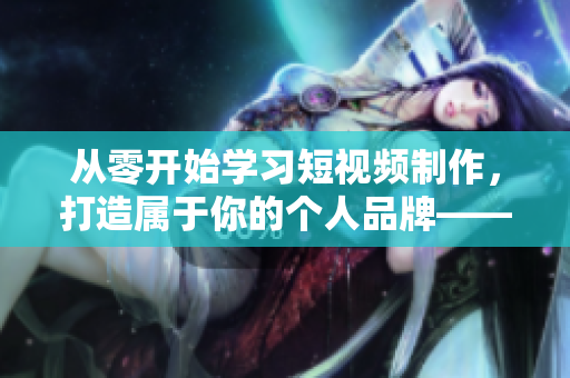 從零開(kāi)始學(xué)習(xí)短視頻制作，打造屬于你的個(gè)人品牌——網(wǎng)絡(luò)軟件編輯建議