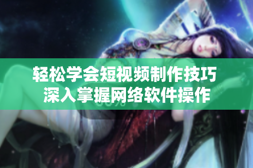 輕松學(xué)會(huì)短視頻制作技巧 深入掌握網(wǎng)絡(luò)軟件操作