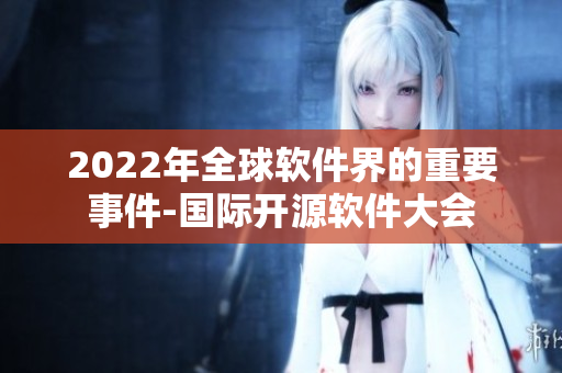 2022年全球軟件界的重要事件-國(guó)際開(kāi)源軟件大會(huì)